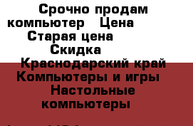 Срочно продам компьютер › Цена ­ 11 000 › Старая цена ­ 11 000 › Скидка ­ 10 - Краснодарский край Компьютеры и игры » Настольные компьютеры   